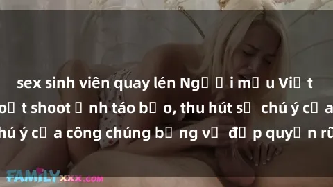 sex sinh viên quay lén Người mẫu Việt Nam gây sốt với loạt shoot ảnh táo bạo, thu hút sự chú ý của công chúng bằng vẻ đẹp quyến rũ và gợi cảm.