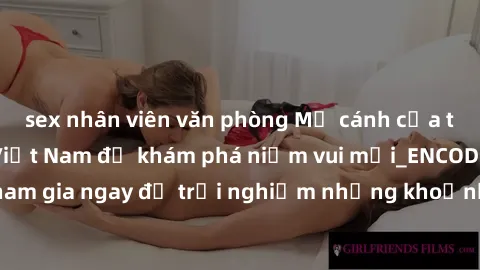sex nhân viên văn phòng Mở cánh cửa thế giới sex MILF Việt Nam để khám phá niềm vui mới_ENCODE_. Hãy tham gia ngay để trải nghiệm những khoảnh khắc đầy kích thích và đam mê.