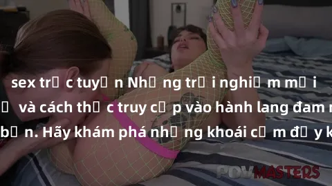 sex trực tuyến Những trải nghiệm mới lạ với sex tập thể và cách thức truy cập vào hành lang đam mê của bạn. Hãy khám phá những khoái cảm đầy kích thích với tập thể hấp dẫn!
