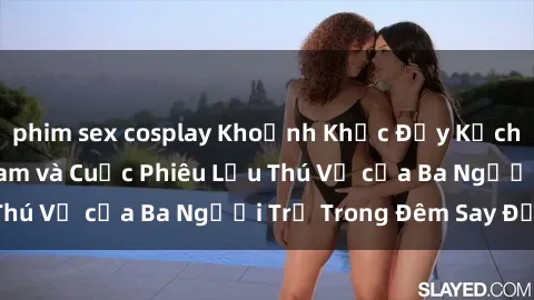 phim sex cosplay Khoảnh Khắc Đầy Kịch Tính: Sex  Việt Nam và Cuộc Phiêu Lưu Thú Vị của Ba Người Trẻ Trong Đêm Say Đắm