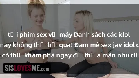 tải phim sex về máy Danh sách các idol JAV hot nhất hiện nay không thể bỏ qua! Đam mê sex jav idol có thể khám phá ngay để thỏa mãn nhu cầu giải trí của mình!
